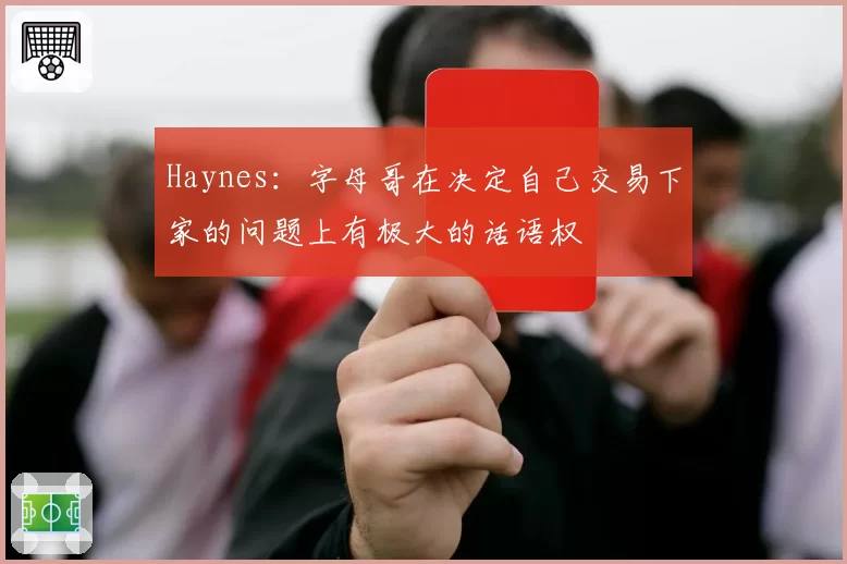 Haynes:字母哥在决定自己交易下家的问题上有极大的话语权