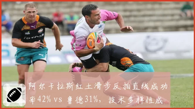 阿尔卡拉斯红土滑步反拍直线成功率42% vs 鲁德31%,技术多样性成胜负手