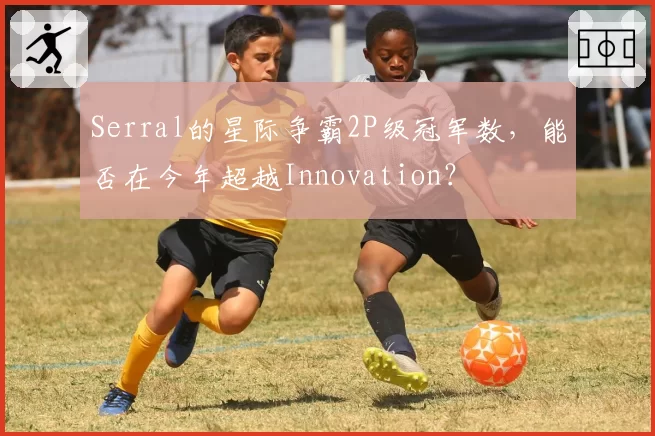 Serral的星际争霸2P级冠军数，能否在今年超越Innovation？