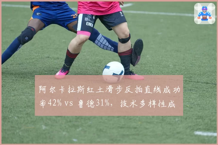 阿尔卡拉斯红土滑步反拍直线成功率42% vs 鲁德31%,技术多样性成胜负手