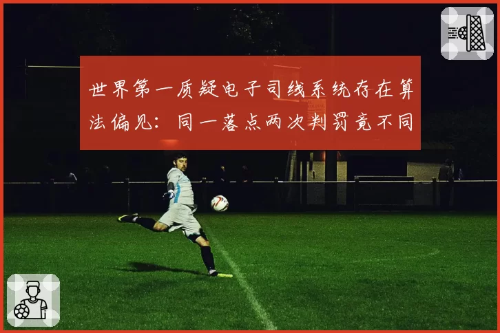 世界第一质疑电子司线系统存在算法偏见:同一落点两次判罚竟不同