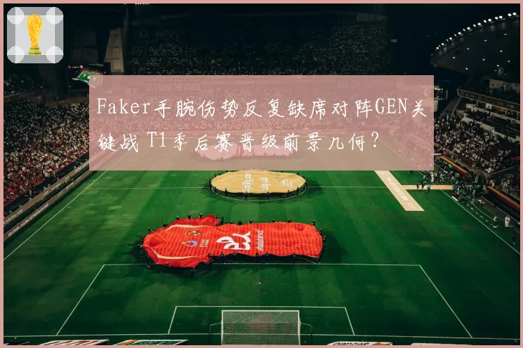 Faker手腕伤势反复缺席对阵GEN关键战 T1季后赛晋级前景几何？