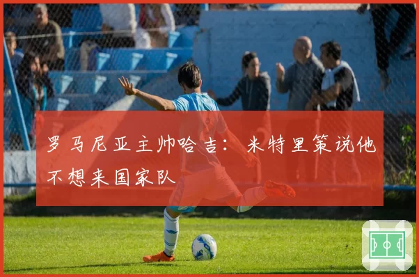 罗马尼亚主帅哈吉：米特里策说他不想来国家队