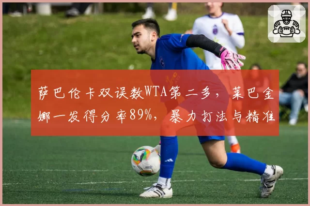 萨巴伦卡双误数WTA第二多，莱巴金娜一发得分率89%，暴力打法与精准发球谁更可靠？
