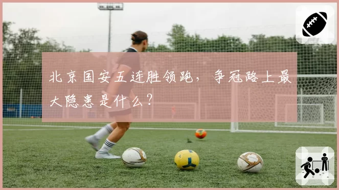 北京国安五连胜领跑，争冠路上最大隐患是什么？
