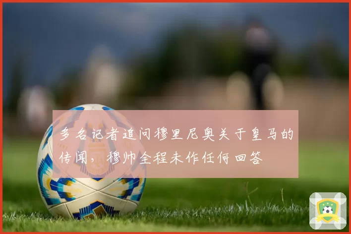 多名记者追问穆里尼奥关于皇马的传闻,穆帅全程未作任何回答