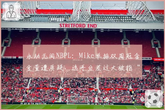 永劫无间NBPL:Mike单排双周冠含金量遭质疑,选手分差过大被指“赛制漏洞”
