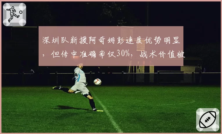 深圳队新援阿奇姆彭速度优势明显,但传中准确率仅30%,战术价值被浪费?