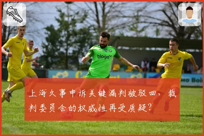 上海久事申诉关键漏判被驳回，裁判委员会的权威性再受质疑？