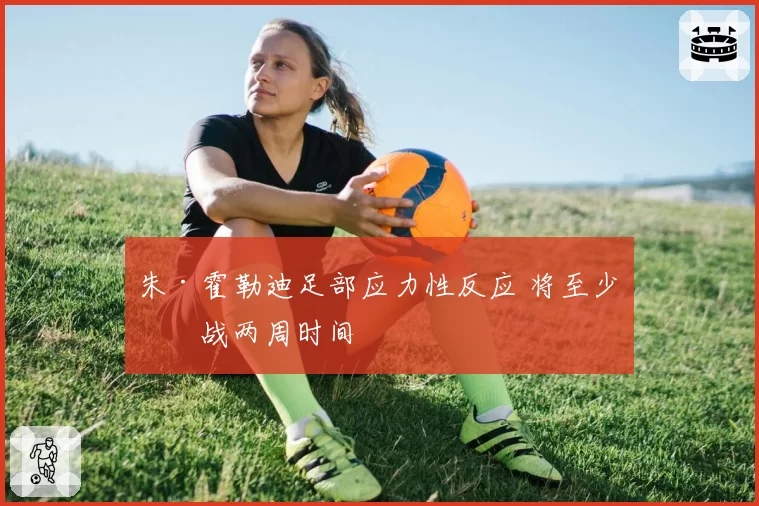 朱·霍勒迪足部应力性反应 将至少休战两周时间