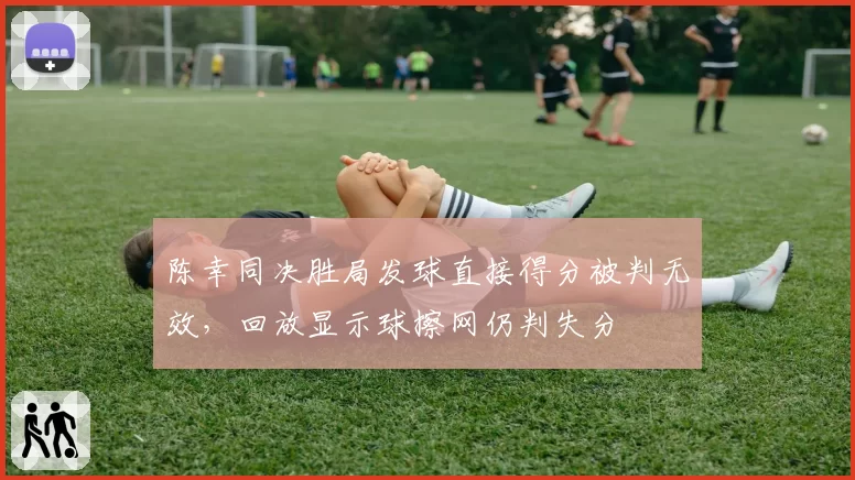 陈幸同决胜局发球直接得分被判无效,回放显示球擦网仍判失分