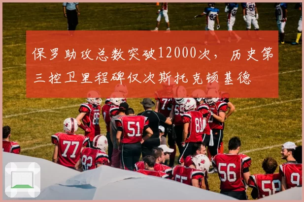保罗助攻总数突破12000次，历史第三控卫里程碑仅次斯托克顿基德
