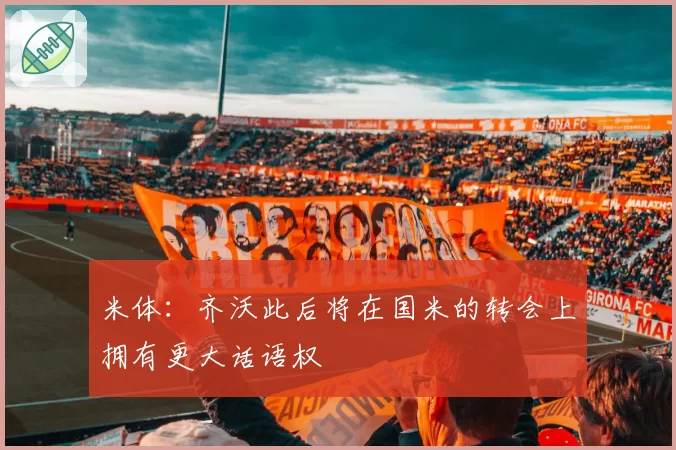 米体：齐沃此后将在国米的转会上拥有更大话语权