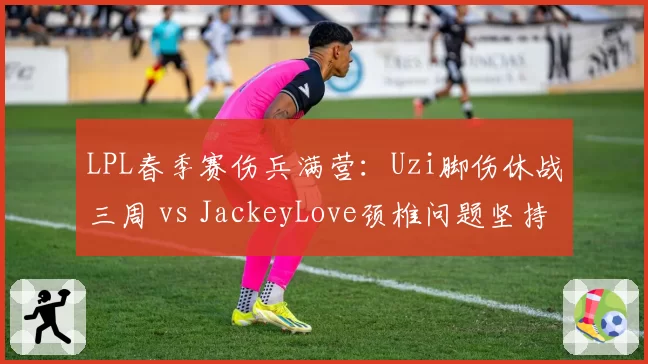 LPL春季赛伤兵满营：Uzi脚伤休战三周 vs JackeyLove颈椎问题坚持上场，谁更冒险？