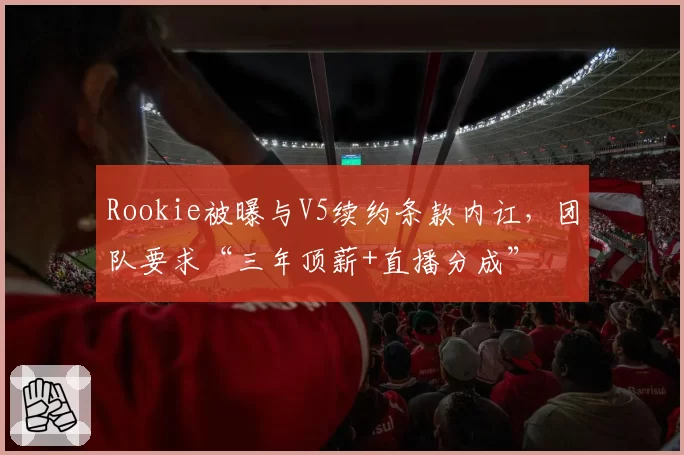 Rookie被曝与V5续约条款内讧,团队要求“三年顶薪+直播分成”