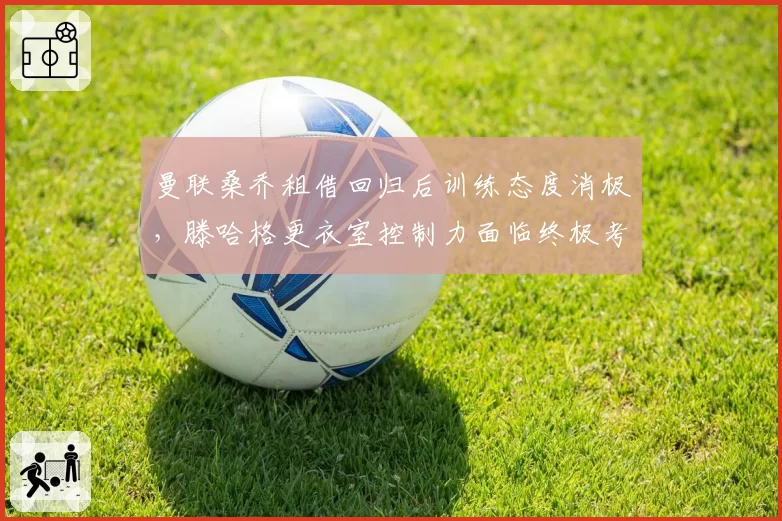 曼联桑乔租借回归后训练态度消极,滕哈格更衣室控制力面临终极考验