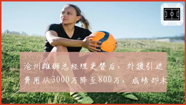 沧州雄狮总经理更替后,外援引进费用从3000万降至800万,成绩却未滑坡