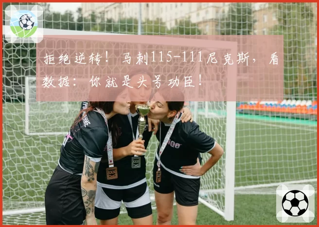 拒绝逆转!马刺115-111尼克斯,看数据:你就是头号功臣!
