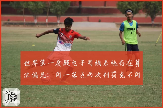 世界第一质疑电子司线系统存在算法偏见:同一落点两次判罚竟不同