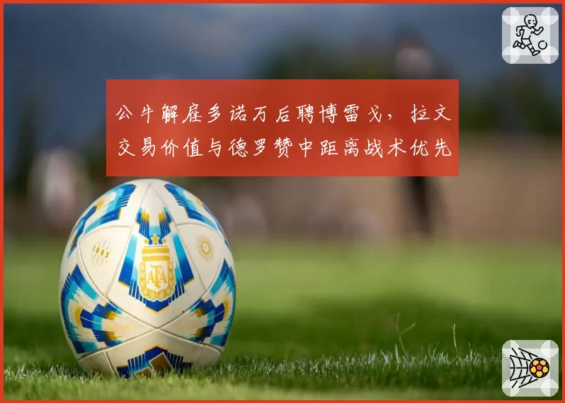 公牛解雇多诺万后聘博雷戈，拉文交易价值与德罗赞中距离战术优先级