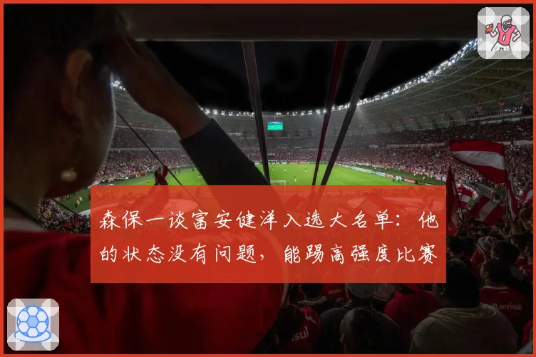 森保一谈富安健洋入选大名单:他的状态没有问题,能踢高强度比赛