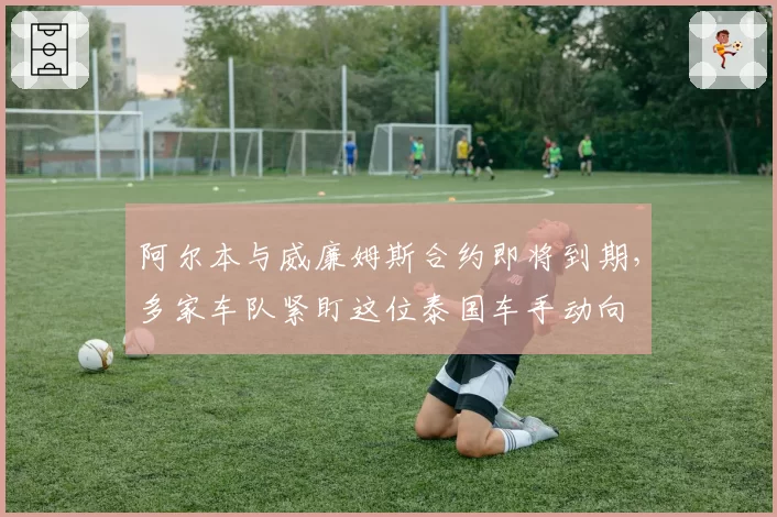 阿尔本与威廉姆斯合约即将到期，多家车队紧盯这位泰国车手动向