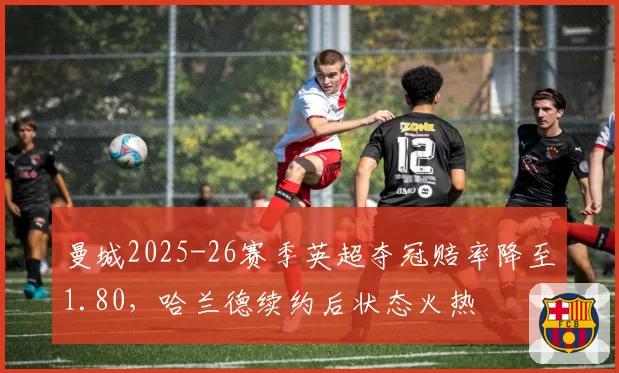 曼城2025-26赛季英超夺冠赔率降至1.80，哈兰德续约后状态火热