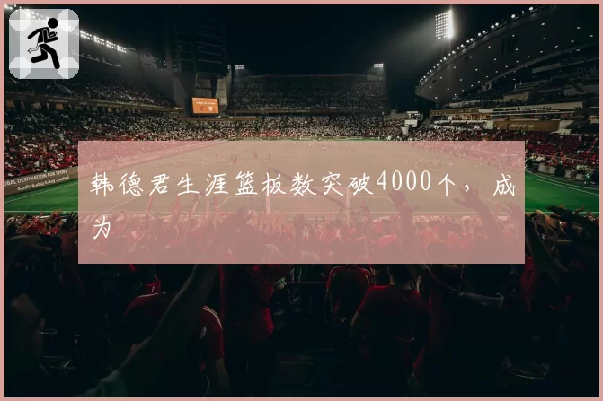 韩德君生涯篮板数突破4000个，成为
