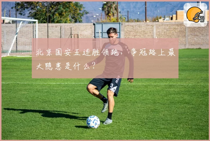 北京国安五连胜领跑，争冠路上最大隐患是什么？