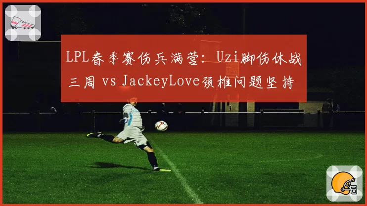 LPL春季赛伤兵满营：Uzi脚伤休战三周 vs JackeyLove颈椎问题坚持上场，谁更冒险？