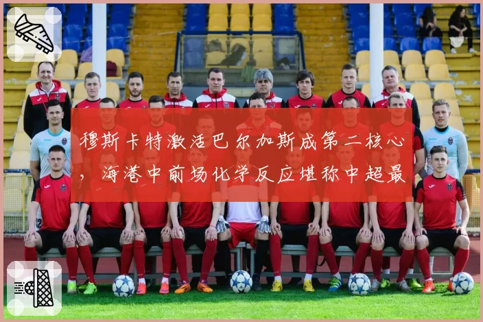 穆斯卡特激活巴尔加斯成第二核心,海港中前场化学反应堪称中超最强火力