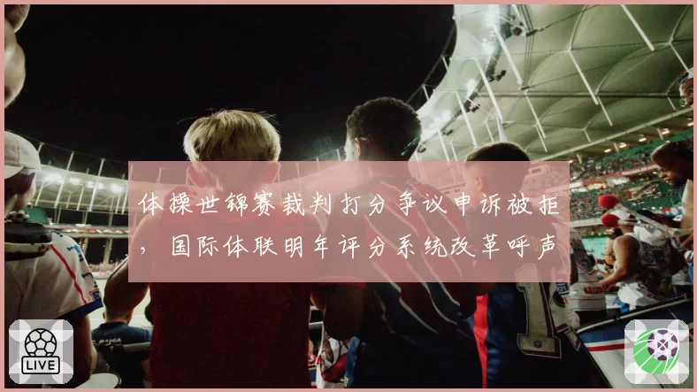 体操世锦赛裁判打分争议申诉被拒，国际体联明年评分系统改革呼声高