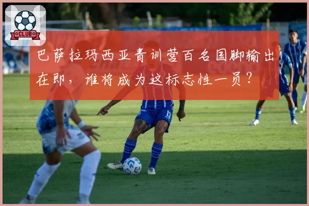 巴萨拉玛西亚青训营百名国脚输出在即，谁将成为这标志性一员？