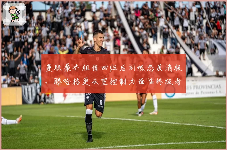 曼联桑乔租借回归后训练态度消极,滕哈格更衣室控制力面临终极考验