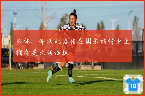 米体：齐沃此后将在国米的转会上拥有更大话语权