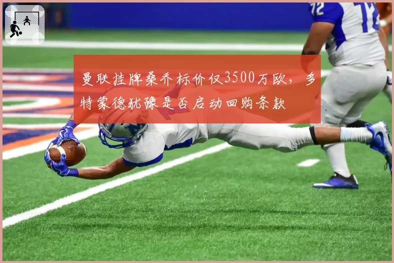 曼联挂牌桑乔标价仅3500万欧,多特蒙德犹豫是否启动回购条款