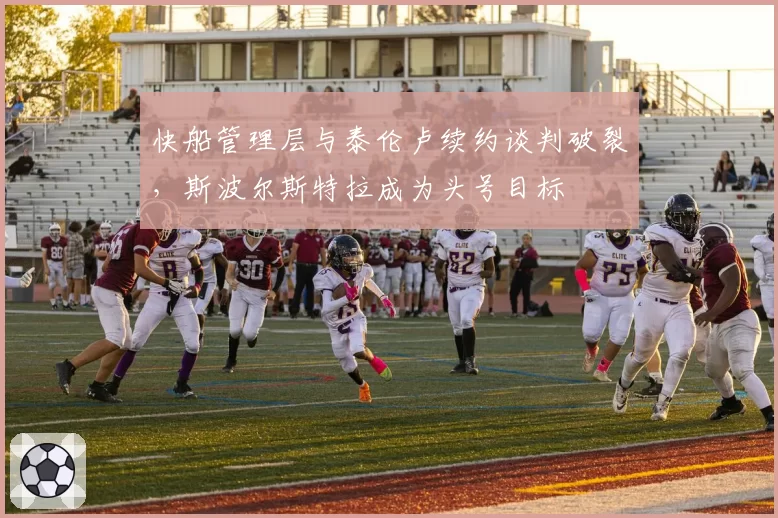 快船管理层与泰伦卢续约谈判破裂，斯波尔斯特拉成为头号目标