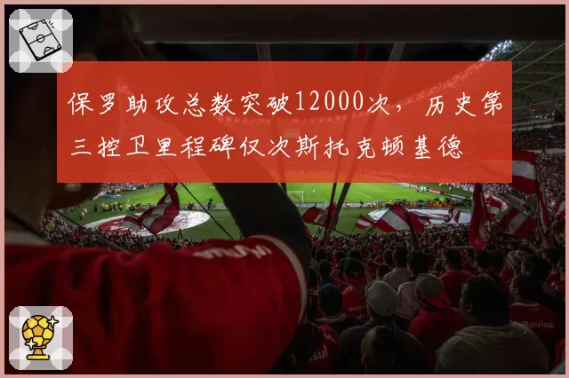 保罗助攻总数突破12000次，历史第三控卫里程碑仅次斯托克顿基德