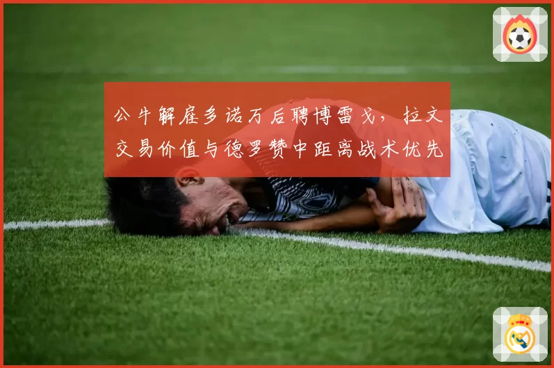 公牛解雇多诺万后聘博雷戈,拉文交易价值与德罗赞中距离战术优先级