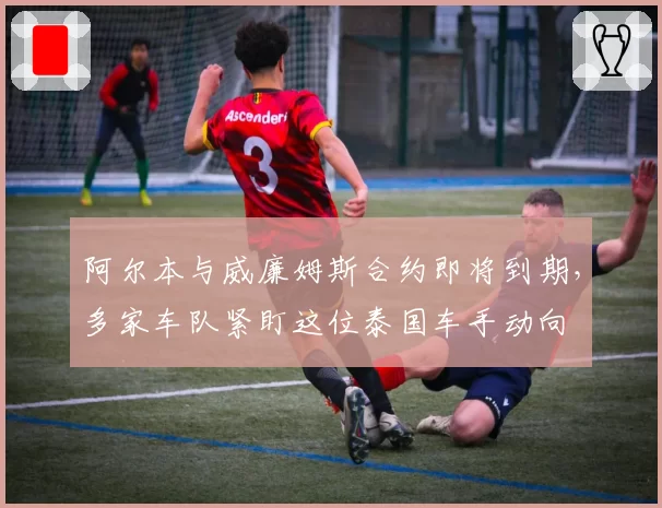 阿尔本与威廉姆斯合约即将到期，多家车队紧盯这位泰国车手动向