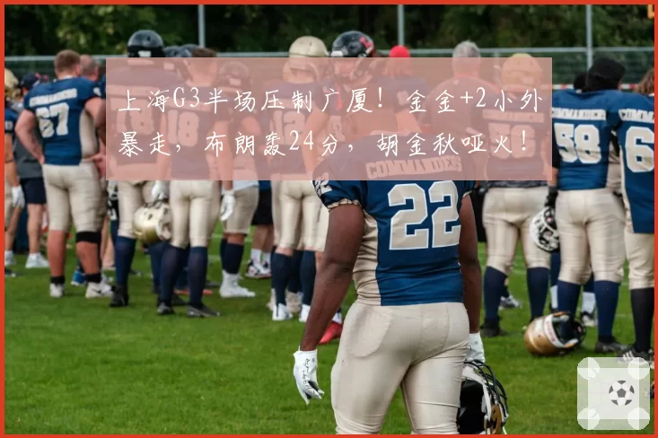 上海G3半场压制广厦!金金+2小外暴走,布朗轰24分,胡金秋哑火!
