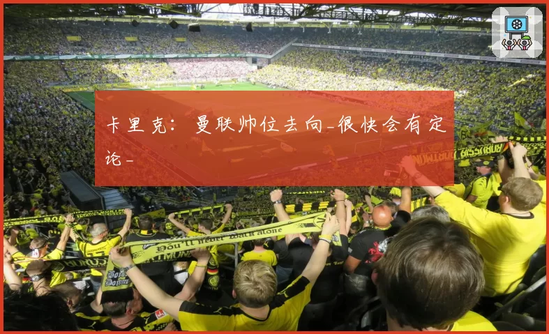卡里克:曼联帅位去向_很快会有定论_
