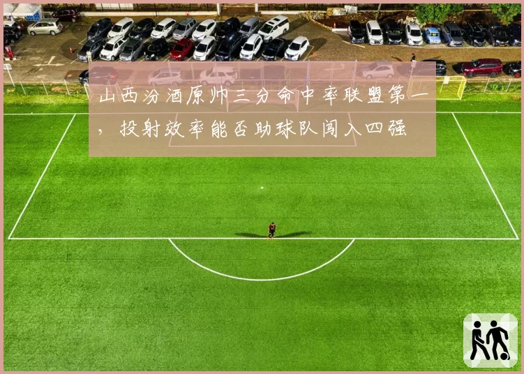 山西汾酒原帅三分命中率联盟第一,投射效率能否助球队闯入四强