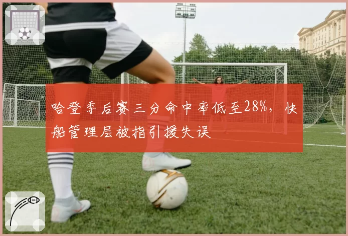 哈登季后赛三分命中率低至28%，快船管理层被指引援失误