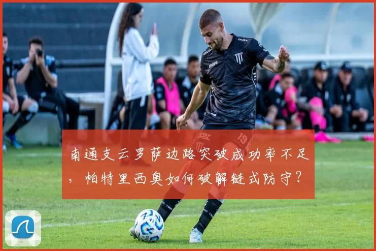 南通支云罗萨边路突破成功率不足，帕特里西奥如何破解链式防守？