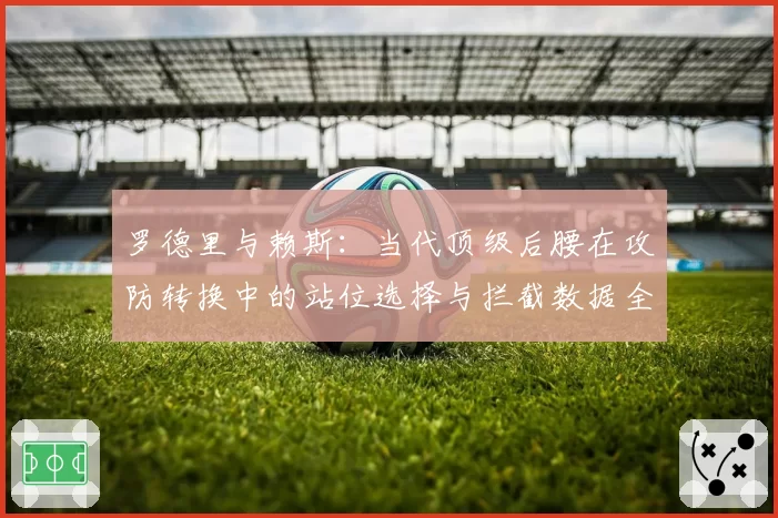 罗德里与赖斯：当代顶级后腰在攻防转换中的站位选择与拦截数据全景对比