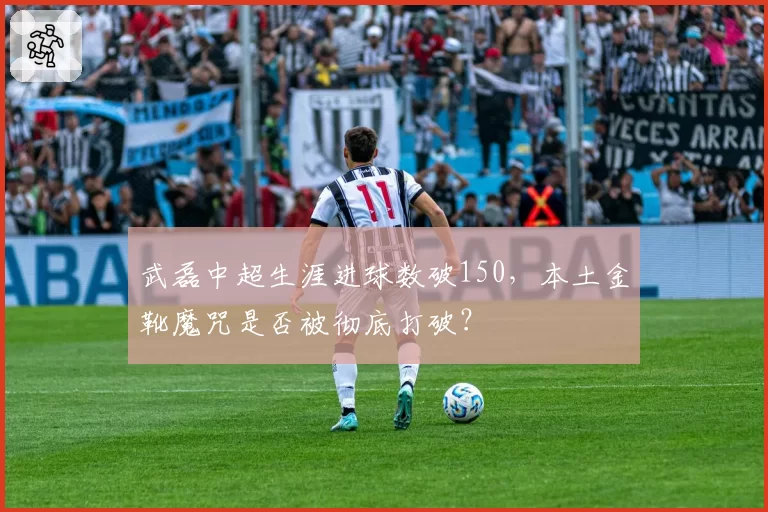 武磊中超生涯进球数破150,本土金靴魔咒是否被彻底打破?