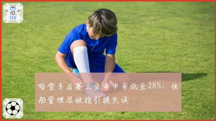 哈登季后赛三分命中率低至28%，快船管理层被指引援失误