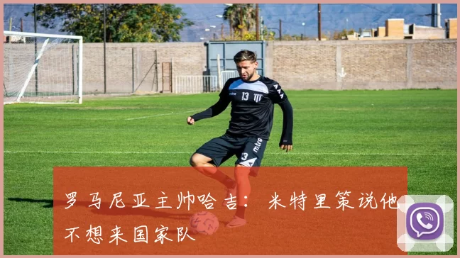 罗马尼亚主帅哈吉:米特里策说他不想来国家队