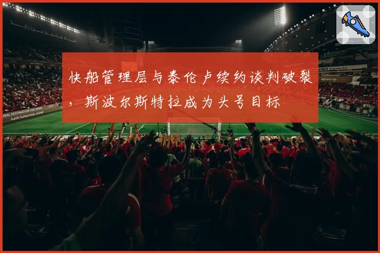 快船管理层与泰伦卢续约谈判破裂，斯波尔斯特拉成为头号目标